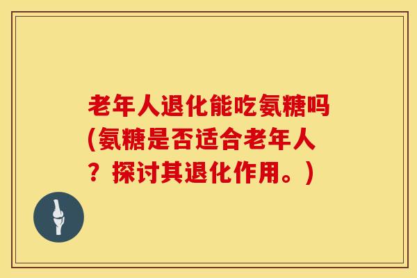 老年人退化能吃氨糖吗(氨糖是否适合老年人？探讨其退化作用。)