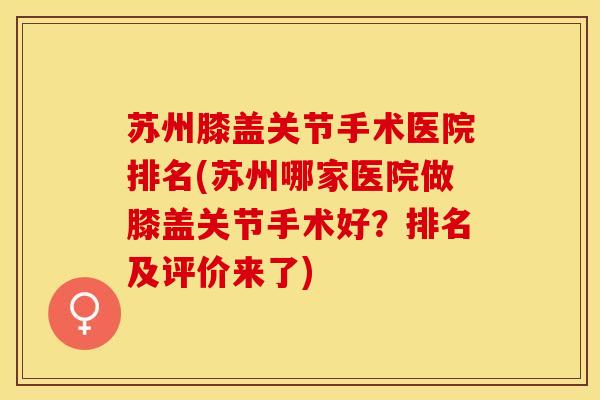 苏州膝盖关节手术医院排名(苏州哪家医院做膝盖关节手术好?排名及评价来了) 苏州膝盖关节手术医院排名(苏州哪家医院做膝盖关节手术好?排名及评价来了)