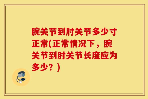 腕关节到肘关节多少寸正常(正常情况下，腕关节到肘关节长度应为多少？)