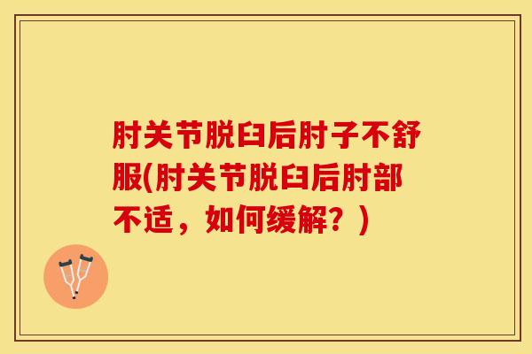 肘关节脱臼后肘子不舒服(肘关节脱臼后肘部不适，如何缓解？)