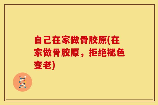 自己在家做骨胶原(在家做骨胶原,拒绝褪色变老) 自己在家做骨胶原(在家做骨胶原,拒绝褪色变老)