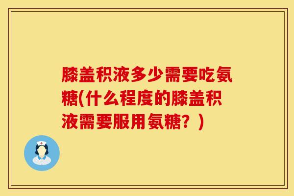 膝盖积液多少需要吃氨糖(什么程度的膝盖积液需要服用氨糖？)