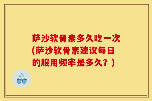 萨沙软骨素多久吃一次(萨沙软骨素建议每日的服用频率是多久？)