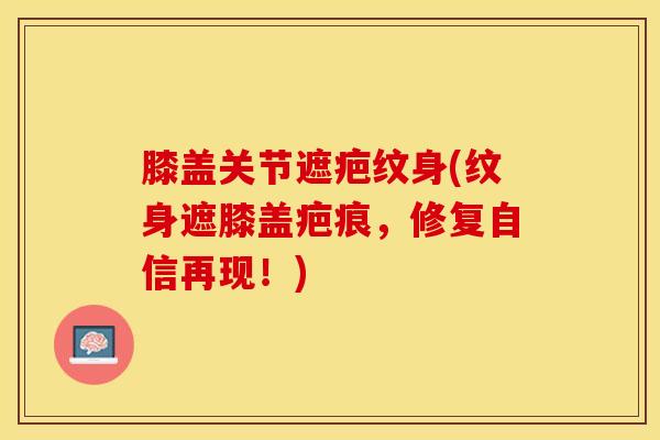 膝盖关节遮疤纹身(纹身遮膝盖疤痕，修复自信再现！)