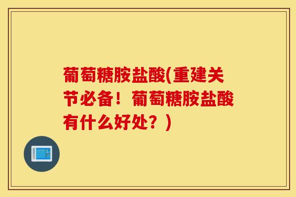 葡萄糖胺盐酸(重建关节必备！葡萄糖胺盐酸有什么好处？)