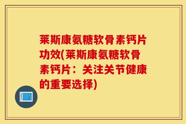 莱斯康氨糖软骨素钙片功效(莱斯康氨糖软骨素钙片：关注关节健康的重要选择)