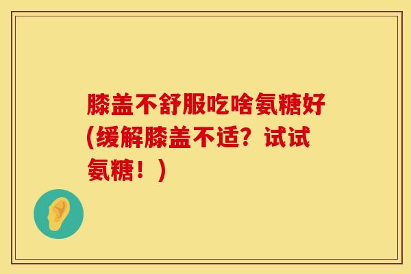膝盖不舒服吃啥氨糖好(缓解膝盖不适？试试氨糖！)