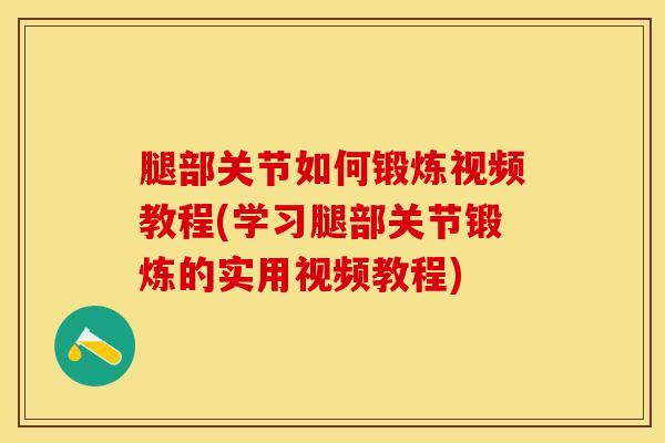 腿部关节如何锻炼视频教程(学习腿部关节锻炼的实用视频教程)