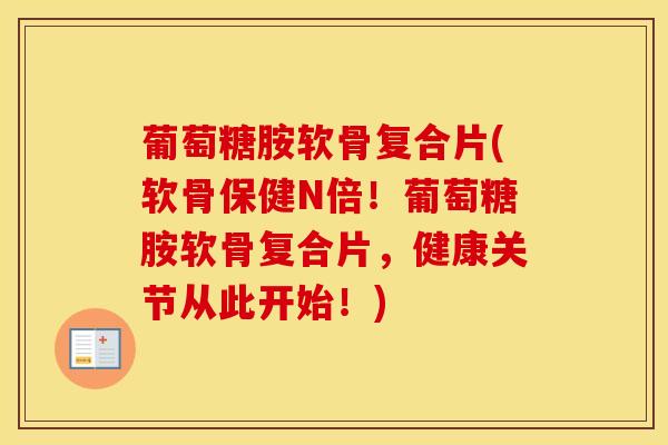 葡萄糖胺软骨复合片(软骨保健N倍！葡萄糖胺软骨复合片，健康关节从此开始！)