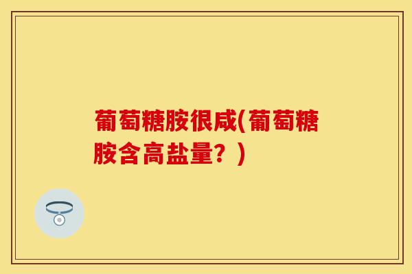 葡萄糖胺很咸(葡萄糖胺含高盐量？)