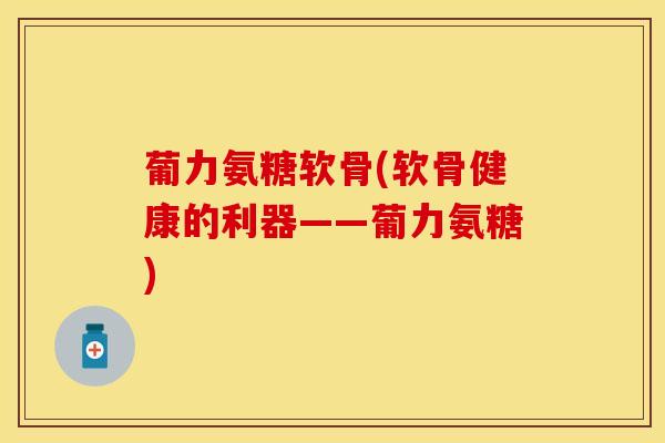 葡力氨糖软骨(软骨健康的利器——葡力氨糖)