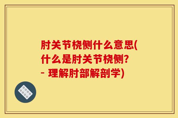 肘关节桡侧什么意思(什么是肘关节桡侧？ - 理解肘部解剖学)