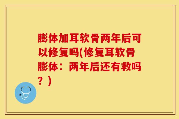 膨体加耳软骨两年后可以修复吗(修复耳软骨膨体：两年后还有救吗？)