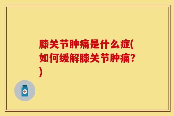 膝关节肿痛是什么症(如何缓解膝关节肿痛？)