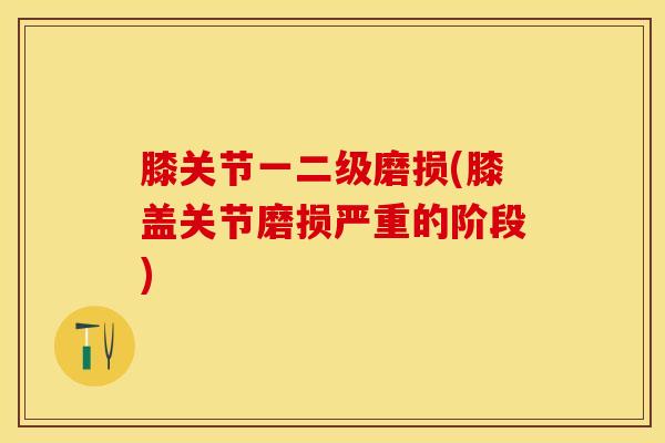 膝关节一二级磨损(膝盖关节磨损严重的阶段)