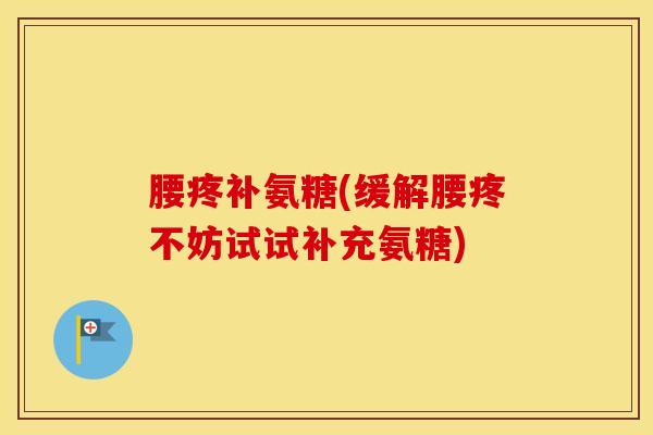 腰疼补氨糖(缓解腰疼不妨试试补充氨糖)