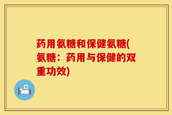 药用氨糖和保健氨糖(氨糖：药用与保健的双重功效)
