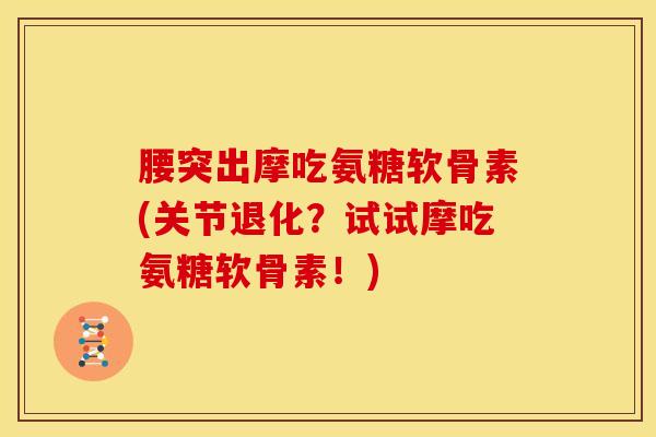 腰突出摩吃氨糖软骨素(关节退化？试试摩吃氨糖软骨素！)