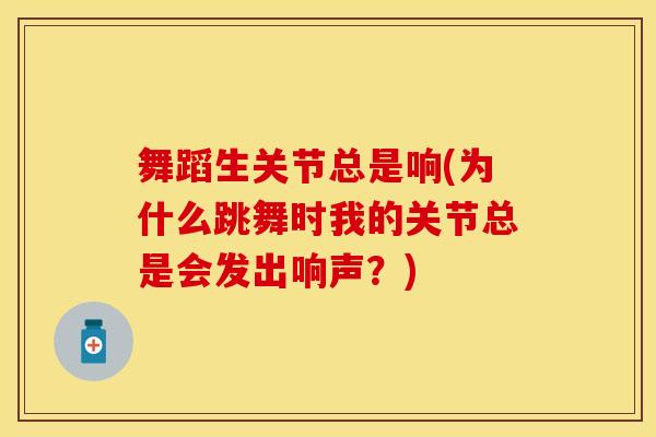 舞蹈生关节总是响(为什么跳舞时我的关节总是会发出响声？)