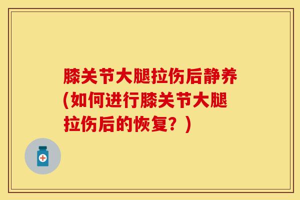 膝关节大腿拉伤后静养(如何进行膝关节大腿拉伤后的恢复？)