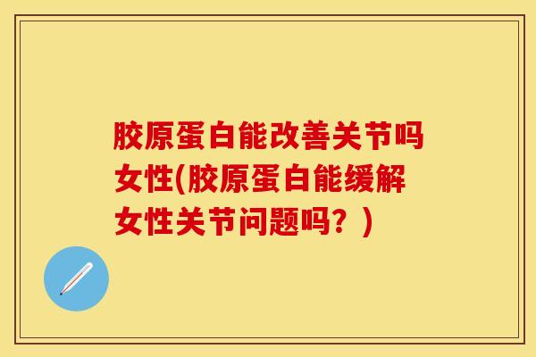 胶原蛋白能改善关节吗女性(胶原蛋白能缓解女性关节问题吗？)