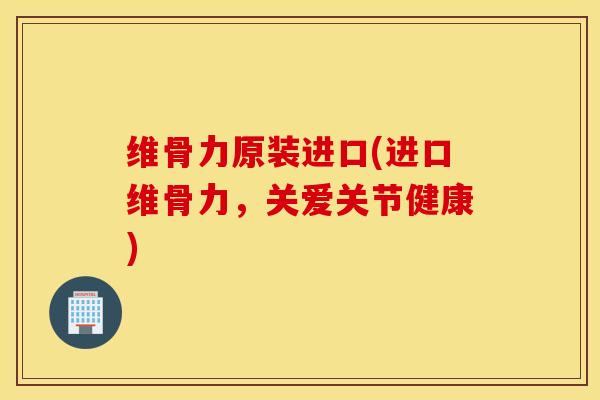 维骨力原装进口(进口维骨力，关爱关节健康)