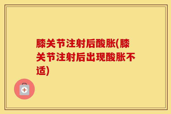 膝关节注射后酸胀(膝关节注射后出现酸胀不适)
