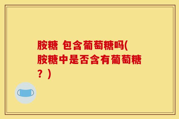 胺糖 包含葡萄糖吗(胺糖中是否含有葡萄糖？)
