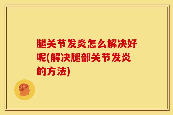 腿关节发炎怎么解决好呢(解决腿部关节发炎的方法)