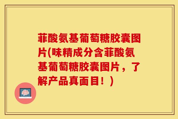 菲酸氨基葡萄糖胶囊图片(味精成分含菲酸氨基葡萄糖胶囊图片，了解产品真面目！)