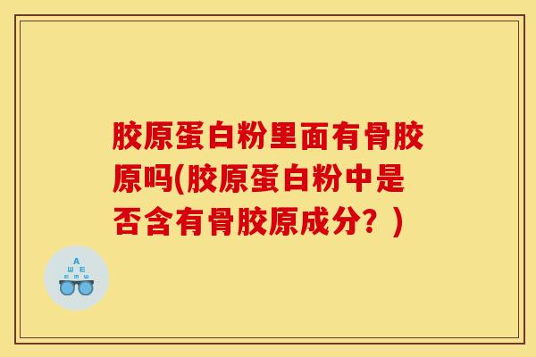 胶原蛋白粉里面有骨胶原吗(胶原蛋白粉中是否含有骨胶原成分？)