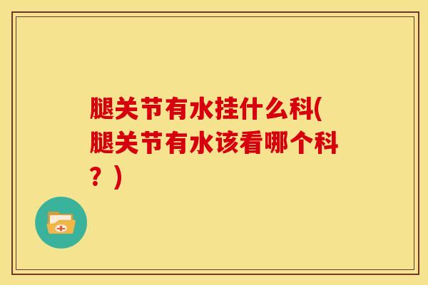 腿关节有水挂什么科(腿关节有水该看哪个科？)