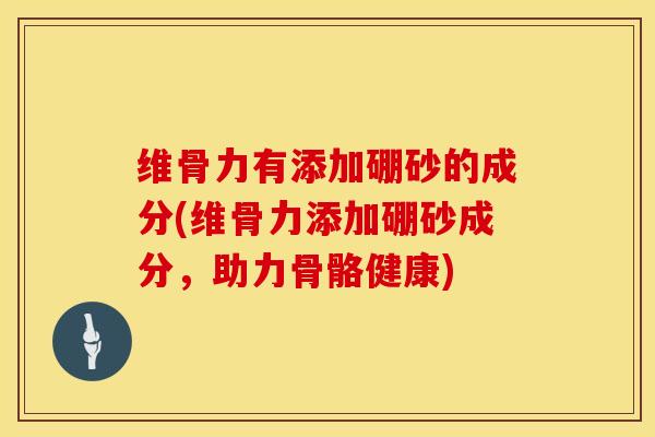 维骨力有添加硼砂的成分(维骨力添加硼砂成分，助力骨骼健康)