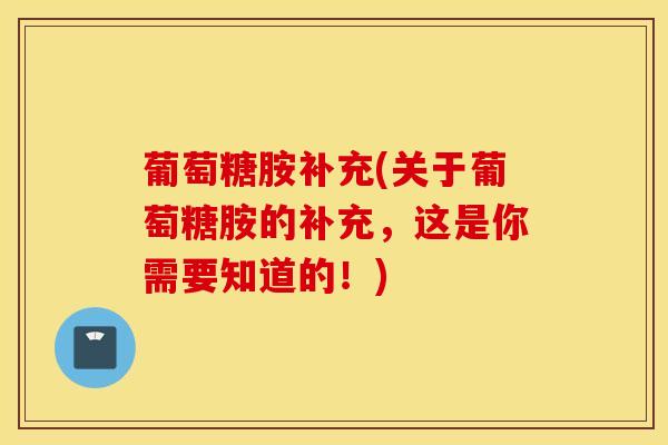 葡萄糖胺补充(关于葡萄糖胺的补充，这是你需要知道的！)