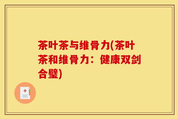 茶叶茶与维骨力(茶叶茶和维骨力:健康双剑合璧) 茶叶茶与维骨力(茶叶茶和维骨力:健康双剑合璧)