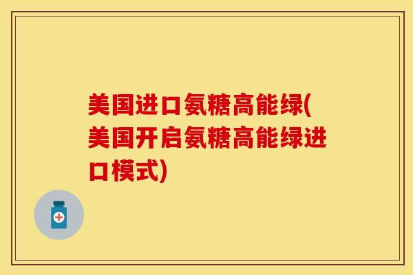 美国进口氨糖高能绿(美国开启氨糖高能绿进口模式)