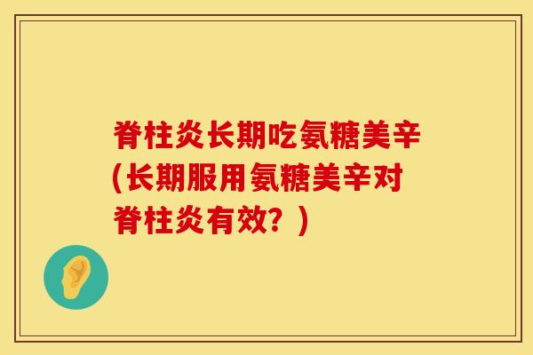 脊柱炎长期吃氨糖美辛(长期服用氨糖美辛对脊柱炎有效？)