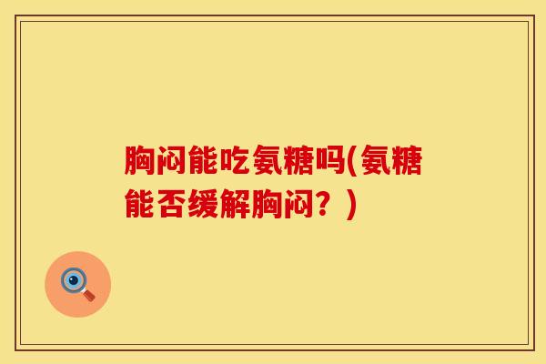 胸闷能吃氨糖吗(氨糖能否缓解胸闷？)