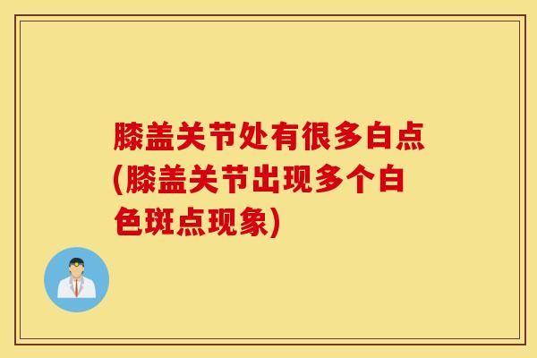 膝盖关节处有很多白点(膝盖关节出现多个白色斑点现象)