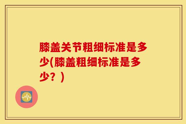 膝盖关节粗细标准是多少(膝盖粗细标准是多少？)
