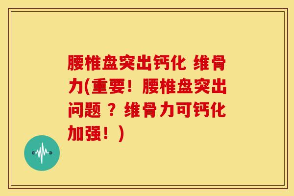 腰椎盘突出钙化 维骨力(重要！腰椎盘突出问题 ？维骨力可钙化加强！)