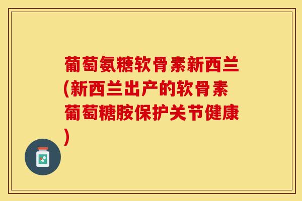 葡萄氨糖软骨素新西兰(新西兰出产的软骨素葡萄糖胺保护关节健康) 葡萄氨糖软骨素新西兰(新西兰出产的软骨素葡萄糖胺保护关节健康)