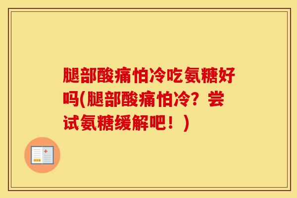 腿部酸痛怕冷吃氨糖好吗(腿部酸痛怕冷？尝试氨糖缓解吧！)