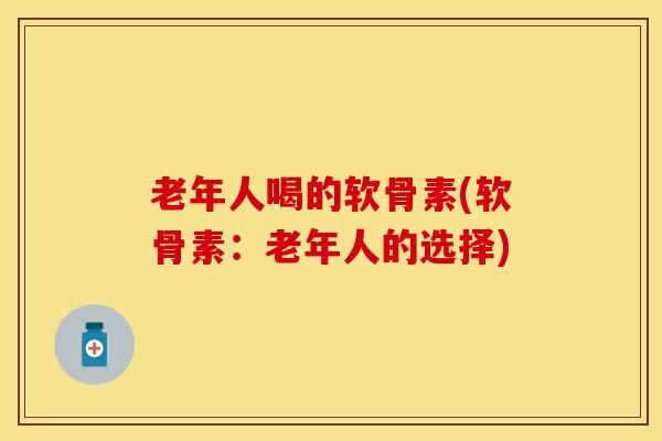 老年人喝的软骨素(软骨素：老年人的选择)