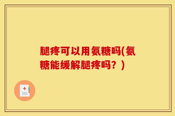 腿疼可以用氨糖吗(氨糖能缓解腿疼吗？)