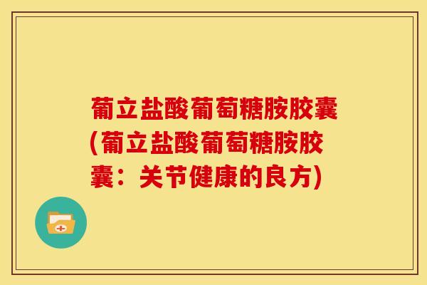 葡立盐酸葡萄糖胺胶囊(葡立盐酸葡萄糖胺胶囊:关节健康的良方) 葡立盐酸葡萄糖胺胶囊(葡立盐酸葡萄糖胺胶囊:关节健康的良方)
