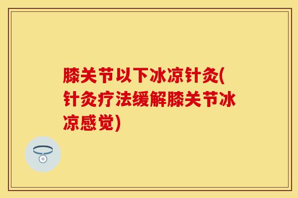 膝关节以下冰凉针灸(针灸疗法缓解膝关节冰凉感觉) 膝关节以下冰凉针灸(针灸疗法缓解膝关节冰凉感觉)