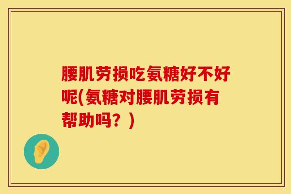 腰肌劳损吃氨糖好不好呢(氨糖对腰肌劳损有帮助吗？)