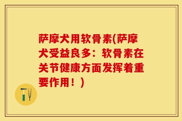 萨摩犬用软骨素(萨摩犬受益良多：软骨素在关节健康方面发挥着重要作用！)