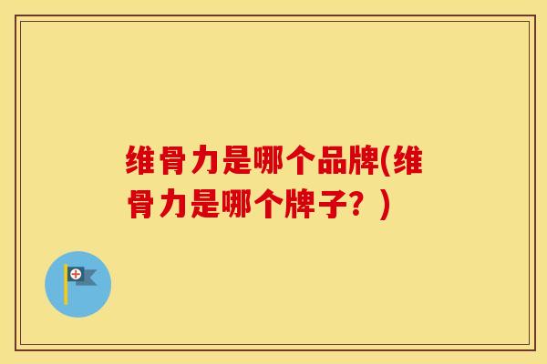维骨力是哪个品牌(维骨力是哪个牌子？)